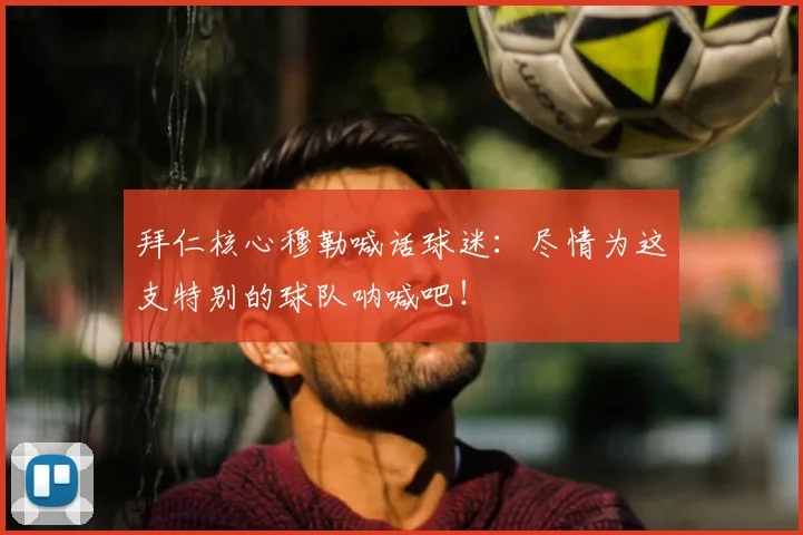 拜仁核心穆勒喊话球迷：尽情为这支特别的球队呐喊吧！