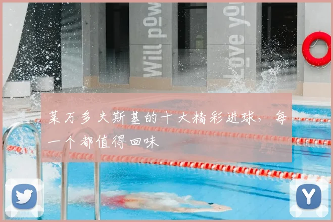 莱万多夫斯基的十大精彩进球,每一个都值得回味