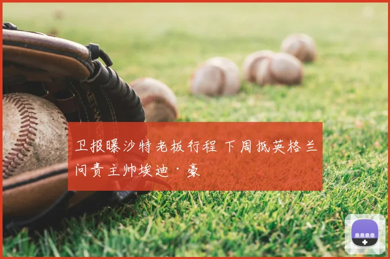 卫报曝沙特老板行程 下周抵英格兰问责主帅埃迪·豪