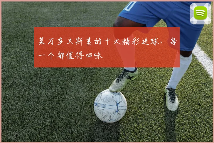 莱万多夫斯基的十大精彩进球,每一个都值得回味