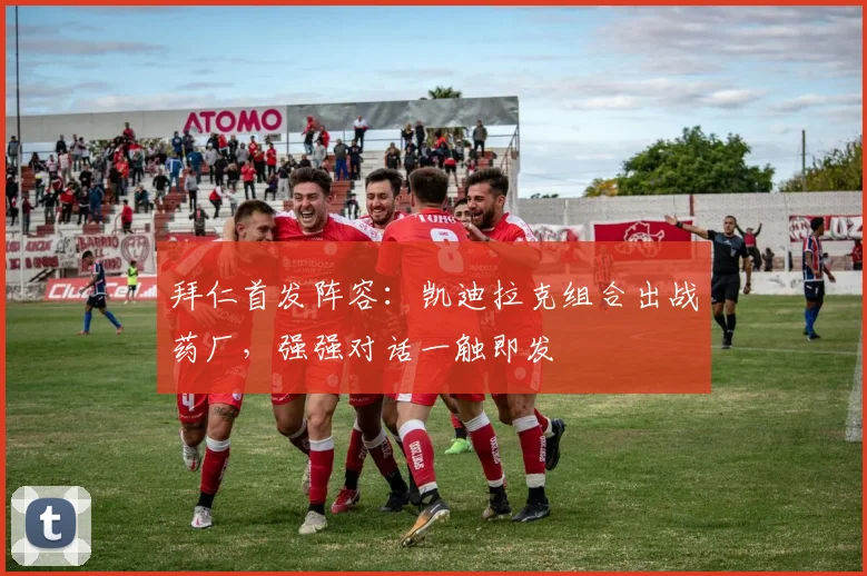 拜仁首发阵容:凯迪拉克组合出战药厂,强强对话一触即发