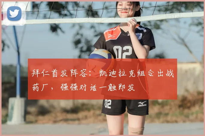 拜仁首发阵容：凯迪拉克组合出战药厂，强强对话一触即发