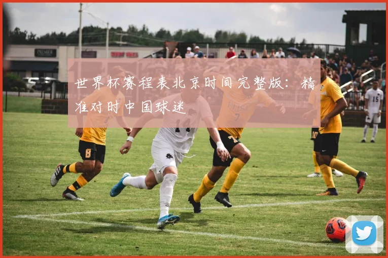 世界杯赛程表北京时间完整版：精准对时中国球迷