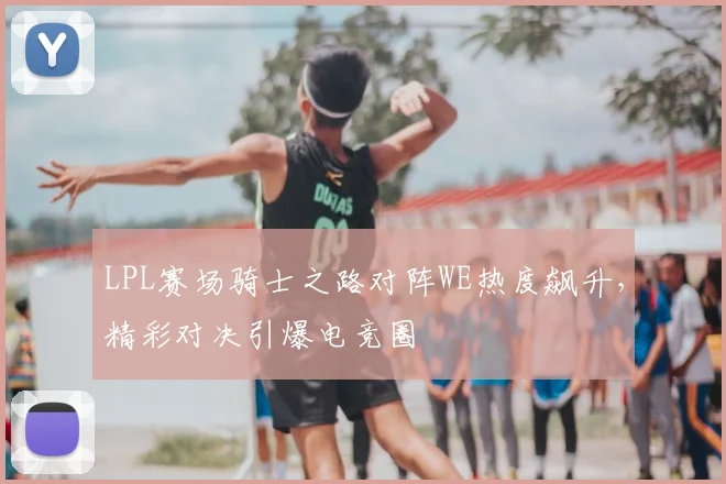 LPL赛场骑士之路对阵WE热度飙升，精彩对决引爆电竞圈