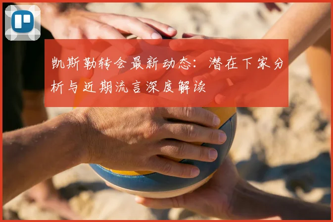 凯斯勒转会最新动态：潜在下家分析与近期流言深度解读