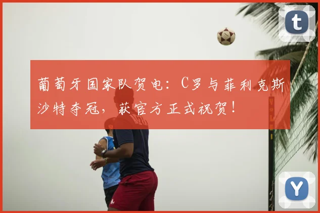 葡萄牙国家队贺电：C罗与菲利克斯沙特夺冠，获官方正式祝贺！