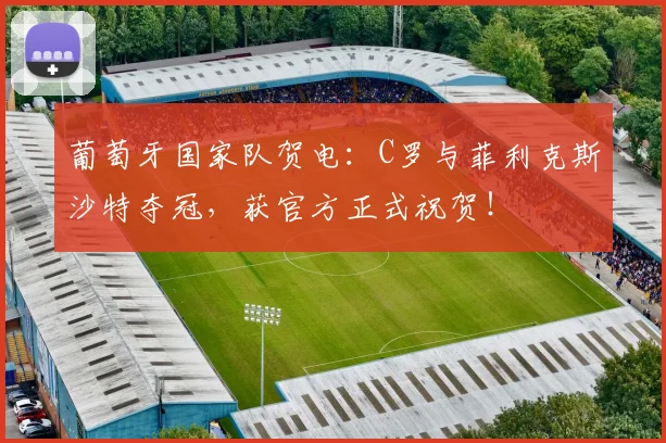葡萄牙国家队贺电:C罗与菲利克斯沙特夺冠,获官方正式祝贺!