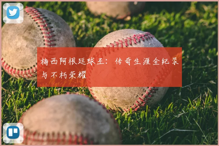 梅西阿根廷球王:传奇生涯全纪录与不朽荣耀