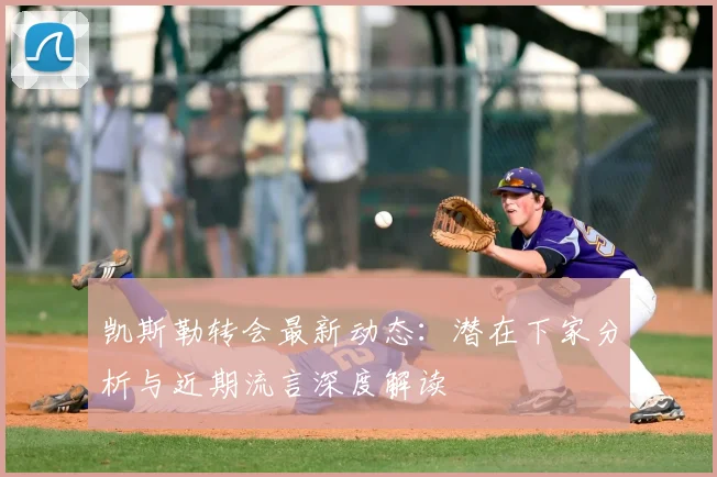 凯斯勒转会最新动态:潜在下家分析与近期流言深度解读