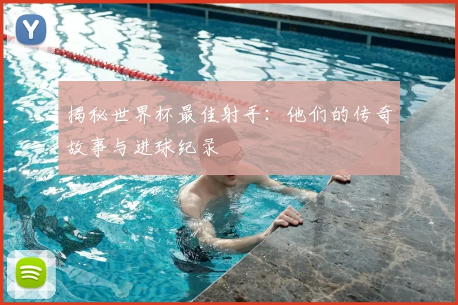 揭秘世界杯最佳射手:他们的传奇故事与进球纪录