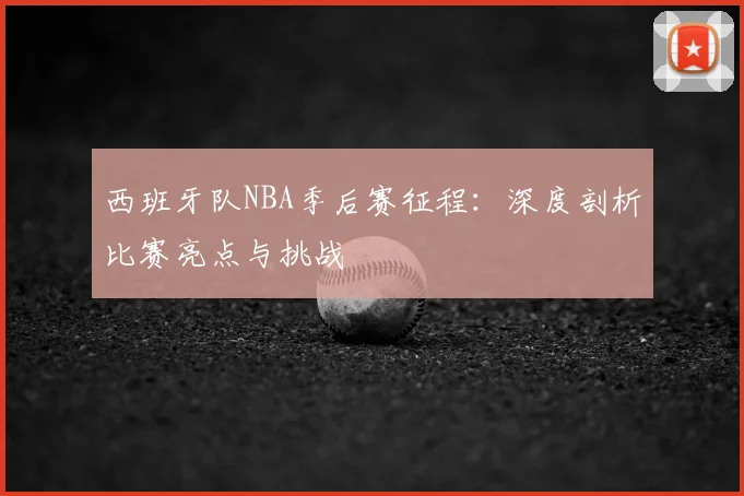 西班牙队NBA季后赛征程:深度剖析比赛亮点与挑战