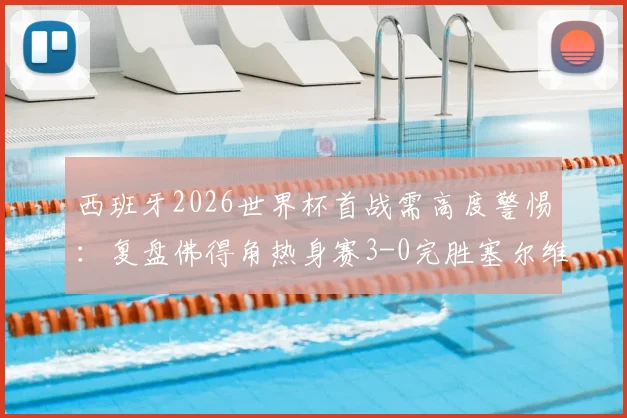 西班牙2026世界杯首战需高度警惕:复盘佛得角热身赛3-0完胜塞尔维亚战术亮点与实战威胁