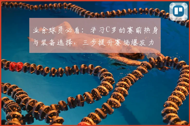 业余球员必看：学习C罗的赛前热身与装备选择，三步提升赛场爆发力与专注度