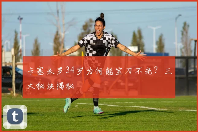 卡塞米罗34岁为何能宝刀不老?三大秘诀揭秘