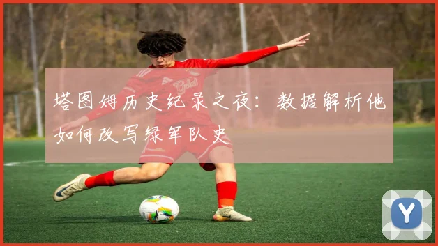 塔图姆历史纪录之夜:数据解析他如何改写绿军队史