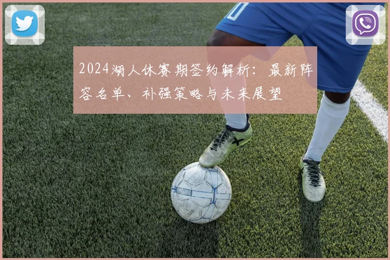 2024湖人休赛期签约解析:最新阵容名单、补强策略与未来展望