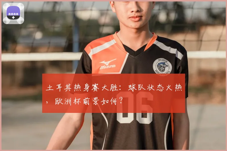 土耳其热身赛大胜：球队状态火热，欧洲杯前景如何？