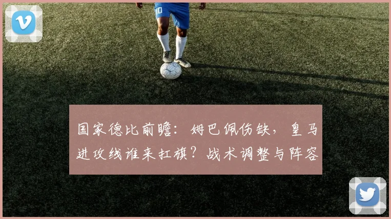 国家德比前瞻：姆巴佩伤缺，皇马进攻线谁来扛旗？战术调整与阵容预测解析