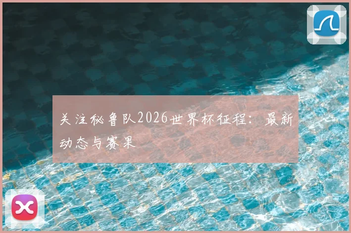 关注秘鲁队2026世界杯征程:最新动态与赛果