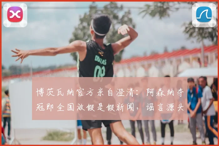 博茨瓦纳官方亲自澄清:阿森纳夺冠即全国放假是假新闻,谣言源头在哪?
