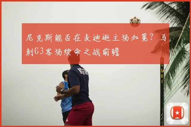 尼克斯能否在麦迪逊主场加冕?马刺G3客场续命之战前瞻