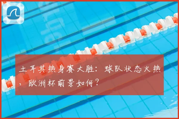 土耳其热身赛大胜：球队状态火热，欧洲杯前景如何？