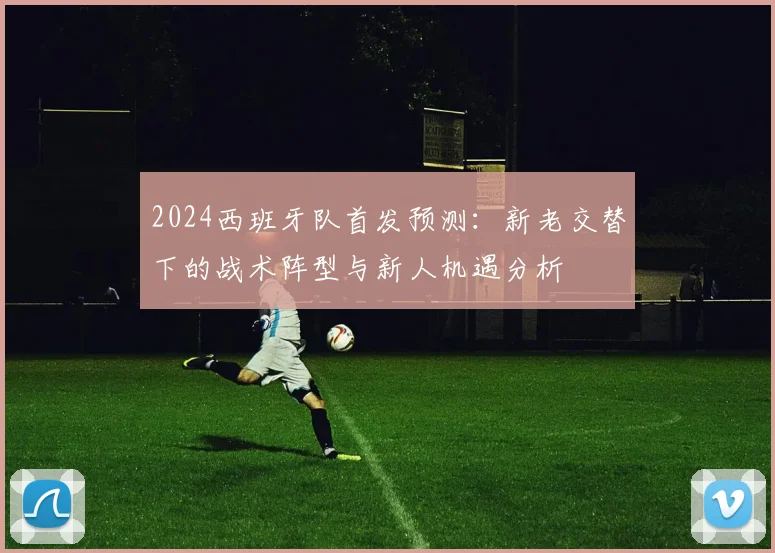 2024西班牙队首发预测:新老交替下的战术阵型与新人机遇分析