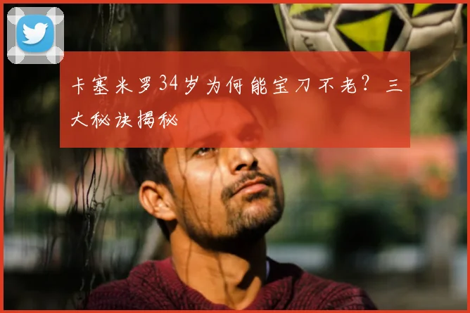 卡塞米罗34岁为何能宝刀不老？三大秘诀揭秘