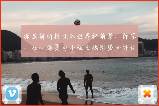 深度解析捷克队世界杯前景:阵容、核心球员与小组出线形势全评估
