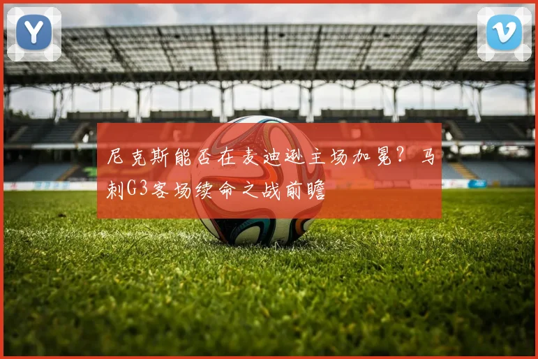 尼克斯能否在麦迪逊主场加冕?马刺G3客场续命之战前瞻