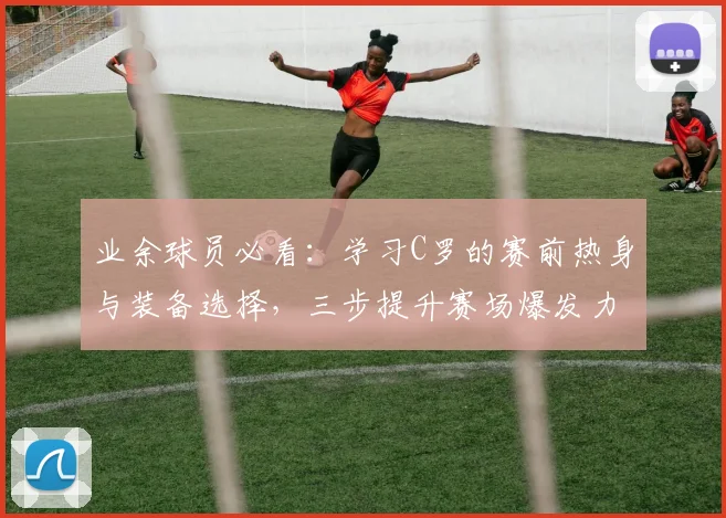 业余球员必看:学习C罗的赛前热身与装备选择,三步提升赛场爆发力与专注度