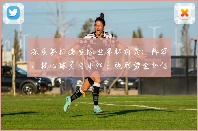 深度解析捷克队世界杯前景：阵容、核心球员与小组出线形势全评估