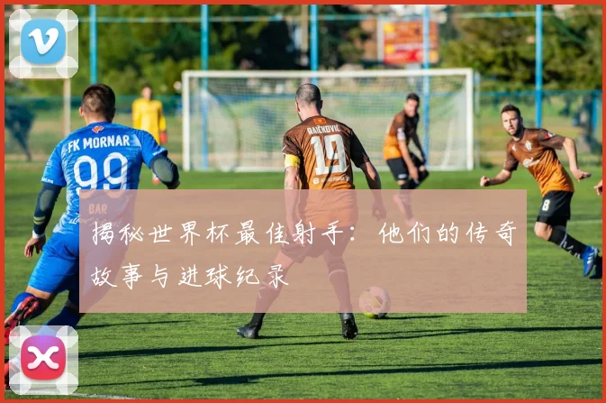 揭秘世界杯最佳射手:他们的传奇故事与进球纪录