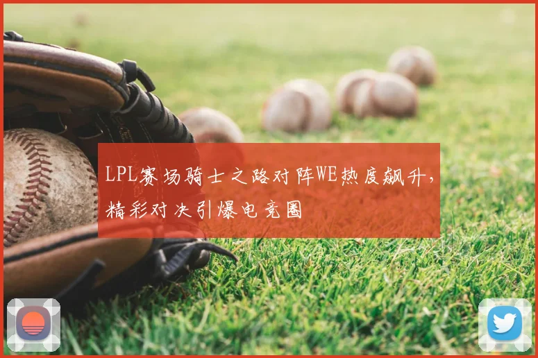LPL赛场骑士之路对阵WE热度飙升，精彩对决引爆电竞圈
