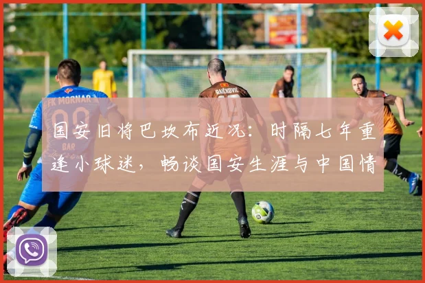 国安旧将巴坎布近况:时隔七年重逢小球迷,畅谈国安生涯与中国情结